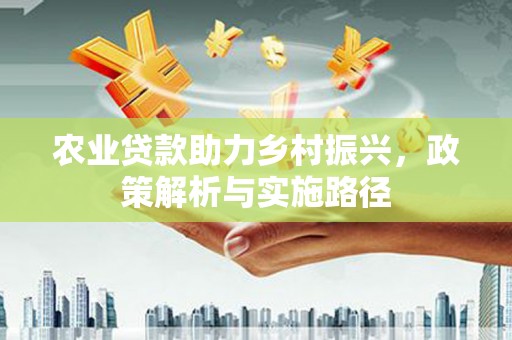 闻喜农业贷款助力乡村振兴，政策解析与实施路径