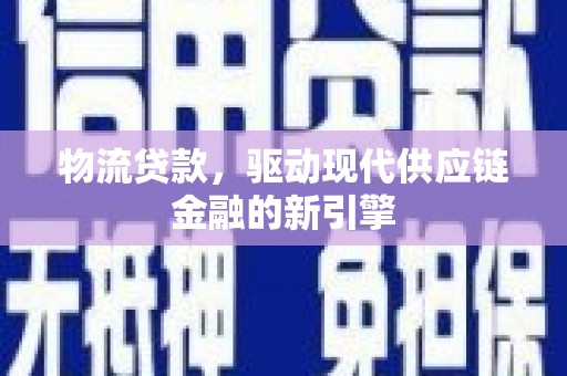 闻喜物流贷款，驱动现代供应链金融的新引擎