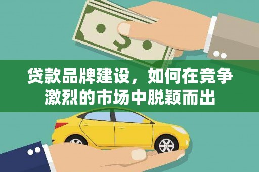闻喜贷款品牌建设，如何在竞争激烈的市场中脱颖而出