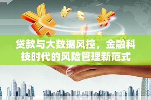 闻喜贷款与大数据风控，金融科技时代的风险管理新范式