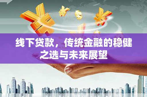 闻喜线下贷款，传统金融的稳健之选与未来展望