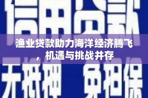 闻喜渔业贷款助力海洋经济腾飞，机遇与挑战并存