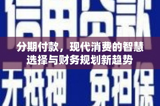闻喜分期付款，现代消费的智慧选择与财务规划新趋势