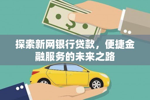闻喜探索新网银行贷款，便捷金融服务的未来之路