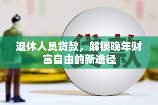 闻喜退休人员贷款，解锁晚年财富自由的新途径