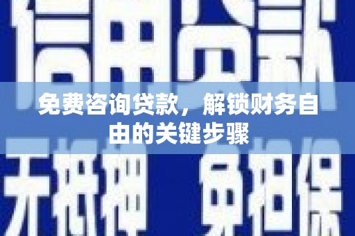 闻喜免费咨询贷款，解锁财务自由的关键步骤