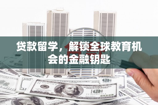 闻喜贷款留学，解锁全球教育机会的金融钥匙