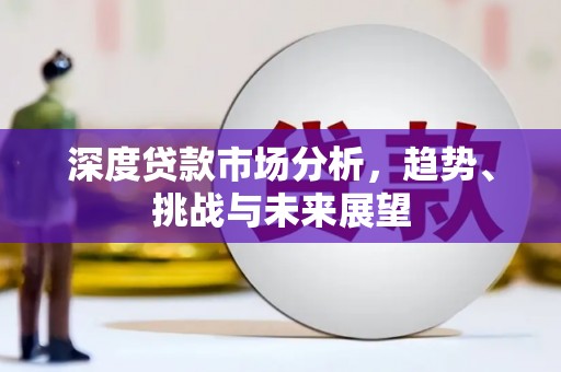 闻喜深度贷款市场分析，趋势、挑战与未来展望