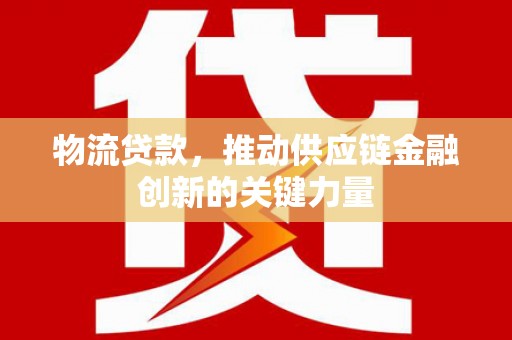 闻喜物流贷款，推动供应链金融创新的关键力量