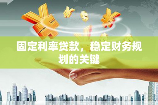 闻喜固定利率贷款，稳定财务规划的关键