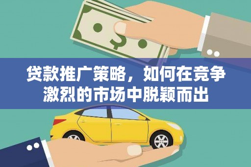 闻喜贷款推广策略，如何在竞争激烈的市场中脱颖而出