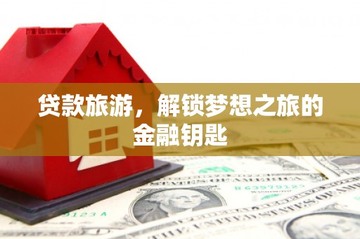 闻喜贷款旅游，解锁梦想之旅的金融钥匙