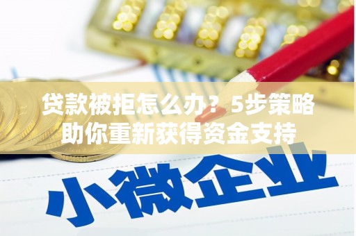 闻喜贷款被拒怎么办？5步策略助你重新获得资金支持