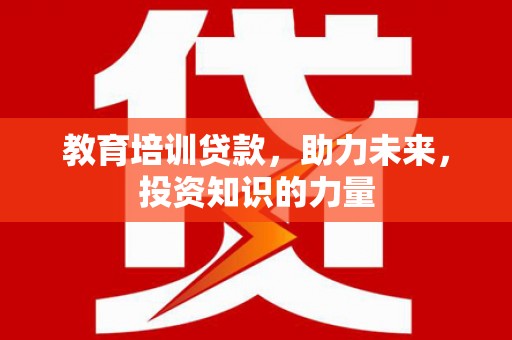 闻喜教育培训贷款，助力未来，投资知识的力量