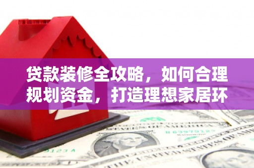 闻喜贷款装修全攻略，如何合理规划资金，打造理想家居环境