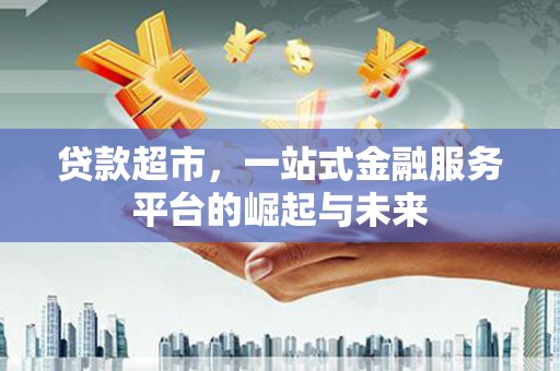 闻喜贷款超市，一站式金融服务平台的崛起与未来