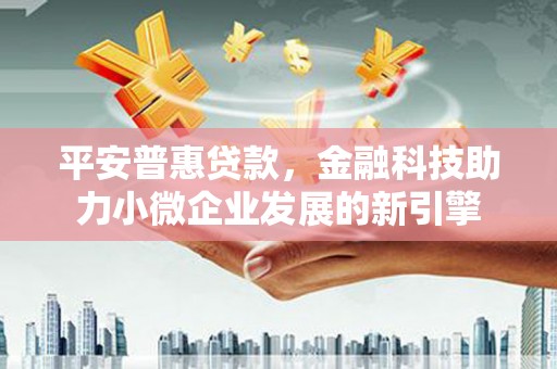 闻喜平安普惠贷款，金融科技助力小微企业发展的新引擎