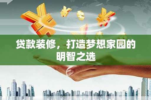 闻喜贷款装修，打造梦想家园的明智之选
