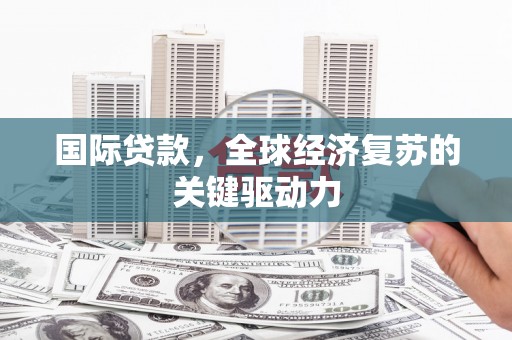 闻喜国际贷款，全球经济复苏的关键驱动力
