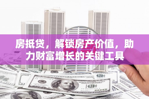 闻喜房抵贷，解锁房产价值，助力财富增长的关键工具