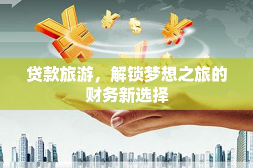 闻喜贷款旅游，解锁梦想之旅的财务新选择