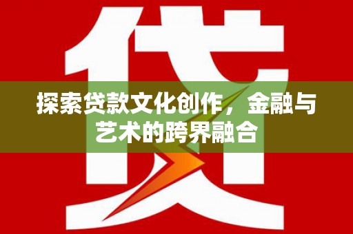 闻喜探索贷款文化创作，金融与艺术的跨界融合