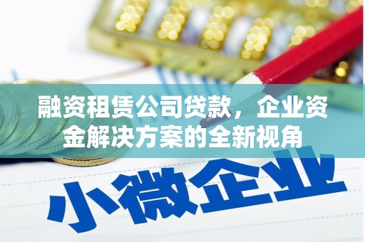 闻喜融资租赁公司贷款，企业资金解决方案的全新视角