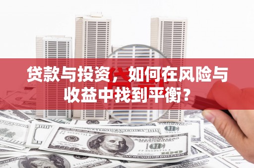 闻喜贷款与投资，如何在风险与收益中找到平衡？