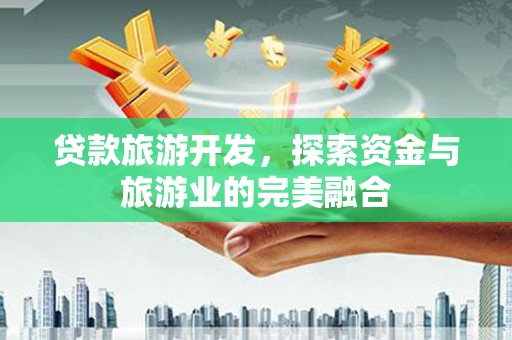 闻喜贷款旅游开发，探索资金与旅游业的完美融合