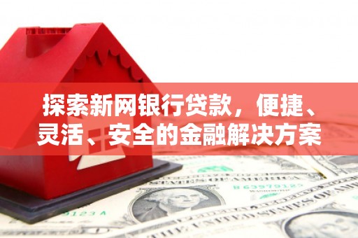 闻喜探索新网银行贷款，便捷、灵活、安全的金融解决方案