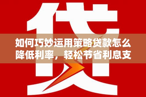 闻喜如何巧妙运用策略贷款怎么降低利率，轻松节省利息支出