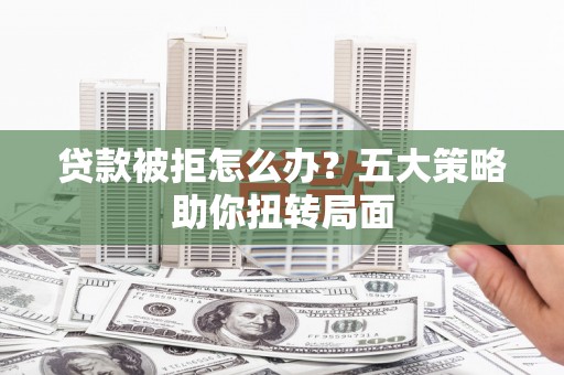 闻喜贷款被拒怎么办？五大策略助你扭转局面