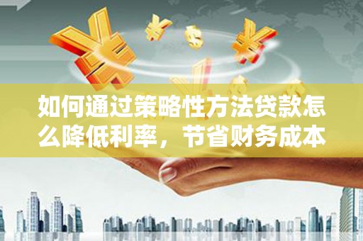 闻喜如何通过策略性方法贷款怎么降低利率，节省财务成本