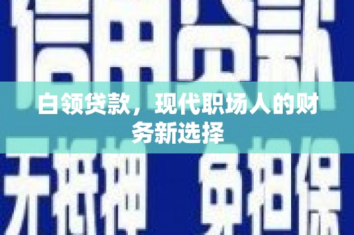 闻喜白领贷款，现代职场人的财务新选择