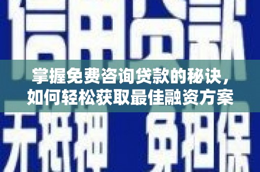 闻喜掌握免费咨询贷款的秘诀，如何轻松获取最佳融资方案