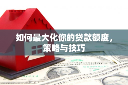 闻喜如何最大化你的贷款额度，策略与技巧