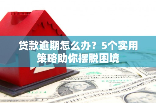 闻喜贷款逾期怎么办？5个实用策略助你摆脱困境