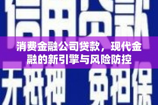 闻喜消费金融公司贷款，现代金融的新引擎与风险防控