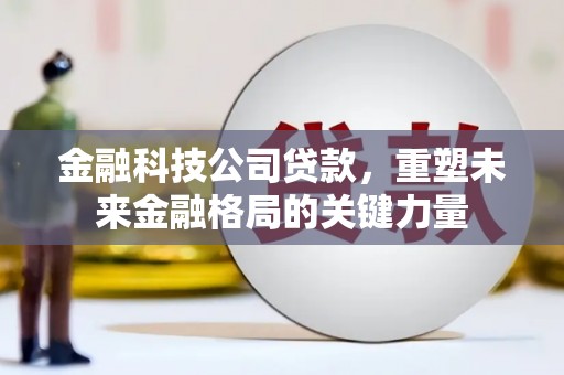 闻喜金融科技公司贷款，重塑未来金融格局的关键力量