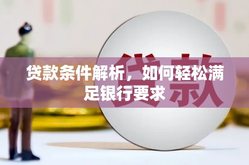 闻喜贷款条件解析，如何轻松满足银行要求