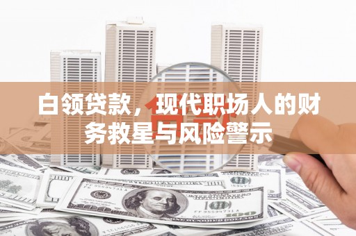 闻喜白领贷款，现代职场人的财务救星与风险警示