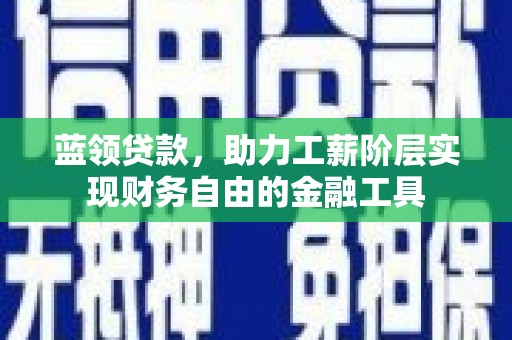 闻喜蓝领贷款，助力工薪阶层实现财务自由的金融工具