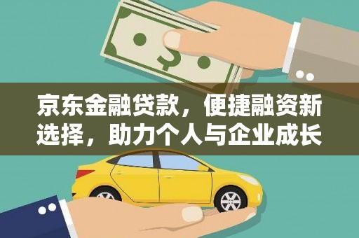 闻喜京东金融贷款，便捷融资新选择，助力个人与企业成长