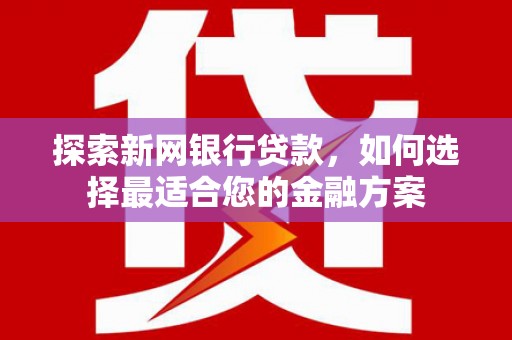 闻喜探索新网银行贷款，如何选择最适合您的金融方案