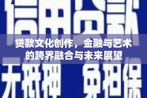 闻喜贷款文化创作，金融与艺术的跨界融合与未来展望