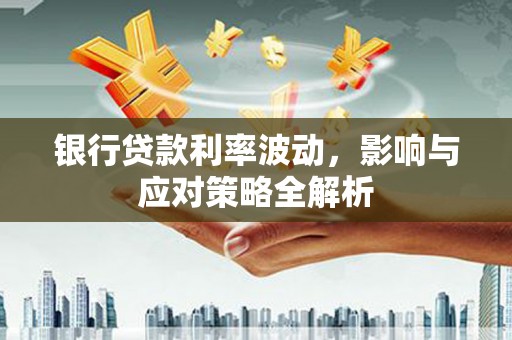 闻喜银行贷款利率波动，影响与应对策略全解析