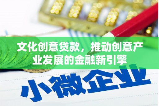 闻喜文化创意贷款，推动创意产业发展的金融新引擎