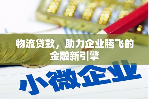 闻喜物流贷款，助力企业腾飞的金融新引擎