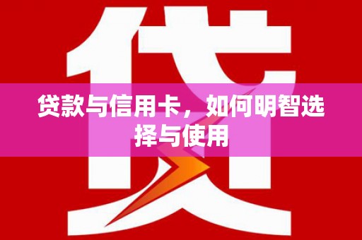 闻喜贷款与信用卡，如何明智选择与使用