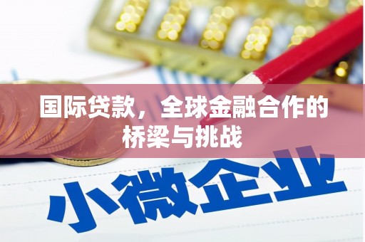 闻喜国际贷款，全球金融合作的桥梁与挑战